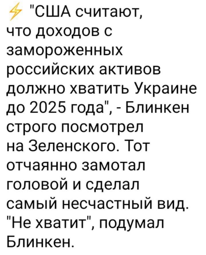 47 США считают что доходов с замороженных российских активов должно хватить Украине до 2025 года Блинкен строго посмотрел на Зеленского Тот отчаянно замотал головой и сделал самый несчастный вид Не хватит подумал Блинкен