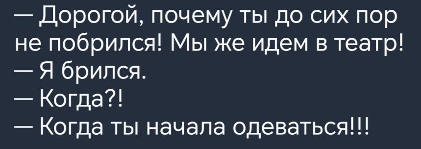 Дорогой почему ты до сих пор не побрипся Мы же идем в театр Я брился Когда Когда ты начала одеваться