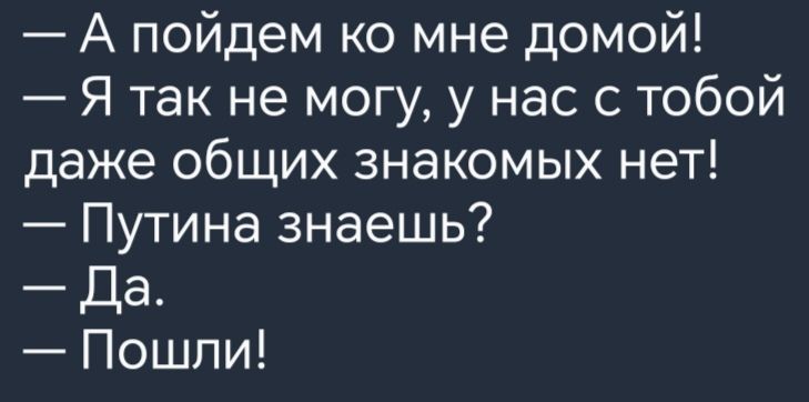 А пойдем ко мне домой Я так не могу у нас с тобой даже общих знакомых нет Путина знаешь Да Пошли