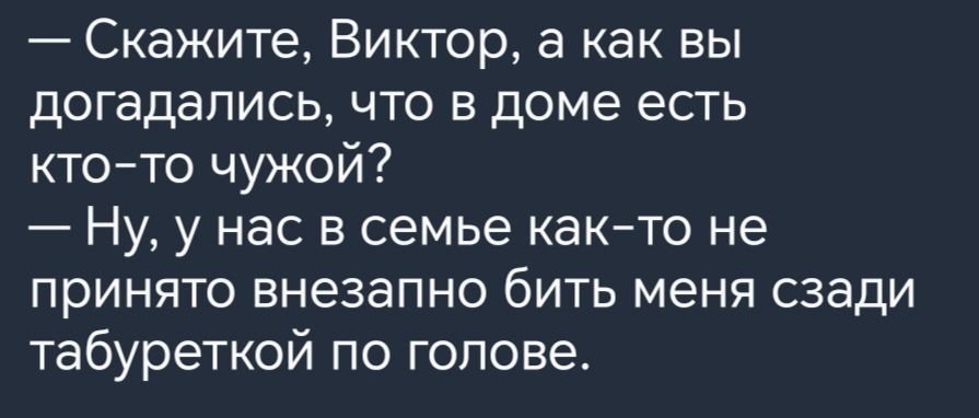 Скажите Виктор 3 как вы догадались ЧТО В доме ЕСТЬ ктото чужой Ну у нас в семье както не принято ВНЕЗЭПНО бИТЬ МЕНЯ сзади табуреткой по голове