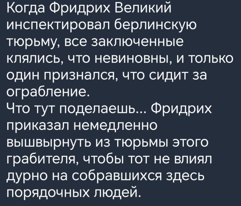 Когда Фридрих Великий инспектировал берлинскую тюрьму все заключенные клялись что невиновны и только один признался что сидит за ограбление Что тут поделаешь Фридрих приказал немедленно вышвырнуть из тюрьмы этого грабителя чтобы тот не влиял дурно на собравшихся здесь порядочных людей