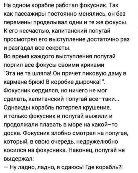 На одном корабле работал Фокусник Так как пассажиры постоянно менялись он без перемены проделанная одни и те же Фокусы К его несчастью капитанский попугай просмотрел его выступление достаточно ран и разгадал все секретам Во время каждого выступления попугай портил все Фокусы своими криками эта не та шляпа Он прячет пиковую даму а кармане брюк В коробке дырочка Фокусник сердился но ничего не мог сд