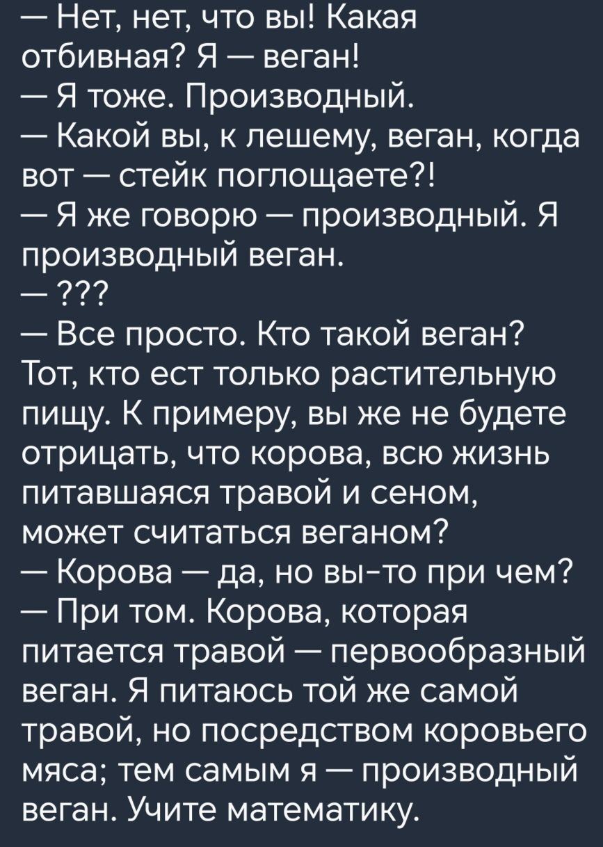 Нет нет что вы Какая отбивная Я веган Я тоже Производный Какой вы к лешему веган когда вот стейк погпощаете Я же говорю производный Я производный веган Все просто Кто такой веган Тот кто ест только растительную пищу К примеру вы же не будете ОТРИЦЗТЬ ЧТО корова ВСЮ ЖИЗНЬ питавшаяся травой и сеном может считаться веганом Корова да но выто при чем При том Корова которая питается травой первообразный