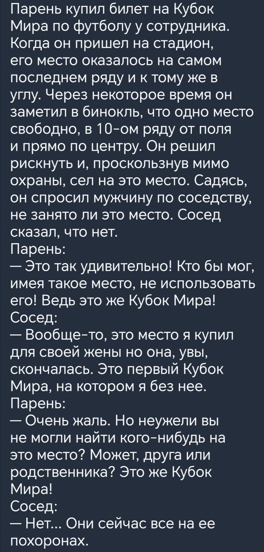 Парень купип билет на Кубок Мира по футболу у сотрудника Когда он пришел на стадион его место оказалось на самом последнем ряду и к тому же в углу Через некоторое время он заметил в бинокль что одно место свободно в 10ом ряду от поля и прямо по центру Он решил рискнуть и проскользнув мимо охраны сел на это место Садясь он спросил мужчину по соседству не занято ли это место Сосед сказал что нет Пар