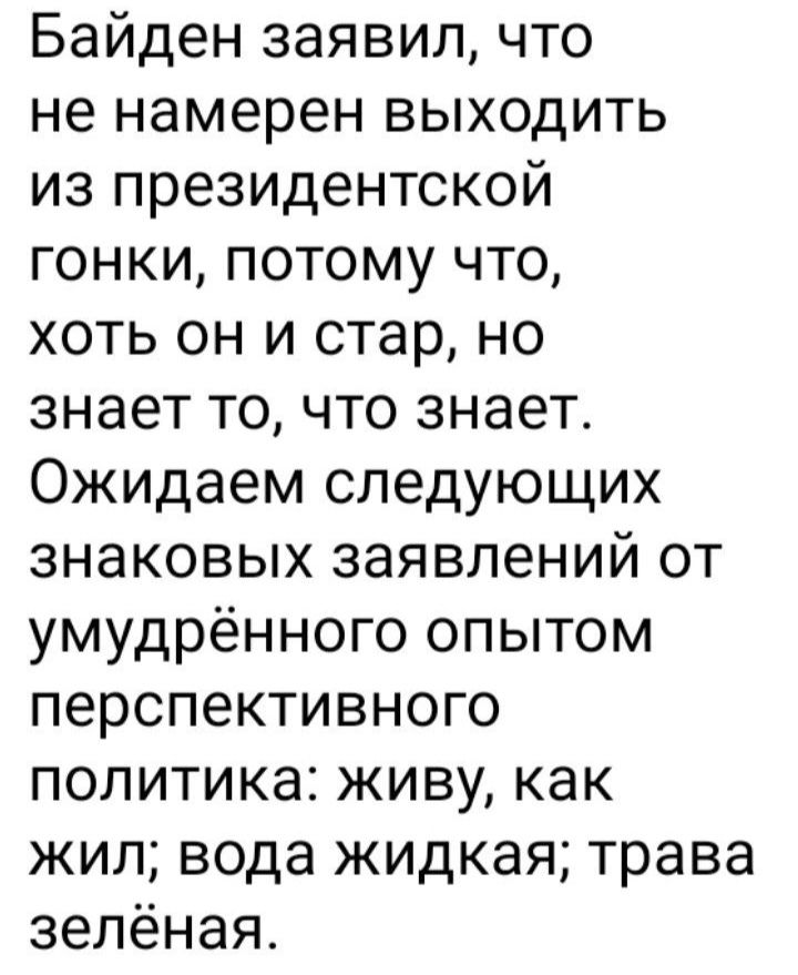 Байден заявил что не намерен выходить из президентской гонки потому что хоть он и стар но знает то что знает Ожидаем следующих знаковых заявлений от умудрённого опытом перспективного политика живу как жил вода жидкая трава зелёная