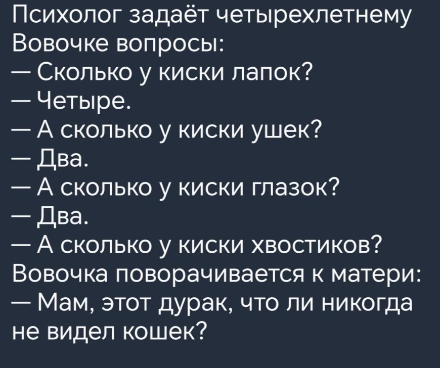 Психолог задаёт четырехпетнему Вовочке вопросы Сколько у киски папок Четыре А сколько у киски ушек Два А сколько у киски глазок Два А сколько у киски хвостиков Вовочка поворачивается к матери Мам этот дурак что ли никогда не видел кошек