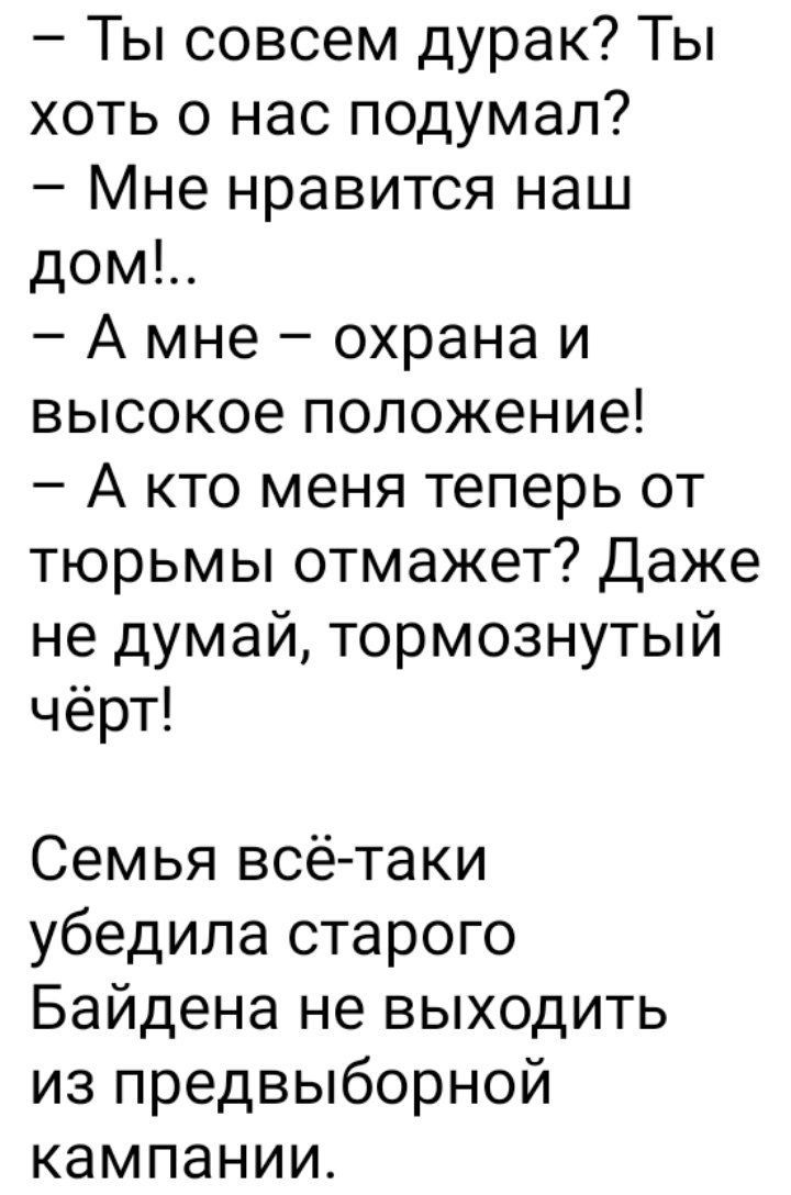 Ты совсем дурак Ты хоть о нас подумал Мне нравится наш дом А мне охрана и высокое положение А кто меня теперь от тюрьмы отмажет Даже не думай тормознутый чёрт Семья всё таки убедила старого Байдена не выходить из предвыборной кампании