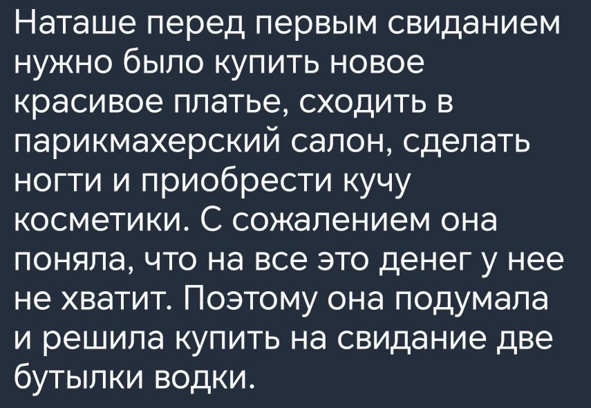 Наташе перед первым свиданием нужно было купить новое красивое платье сходить в парикмахерский салон сделать ногти и приобрести кучу косметики С сожалением она поняла что на все это денег у нее не хватит Поэтому она подумала и решила купить на свидание две бутылки водки