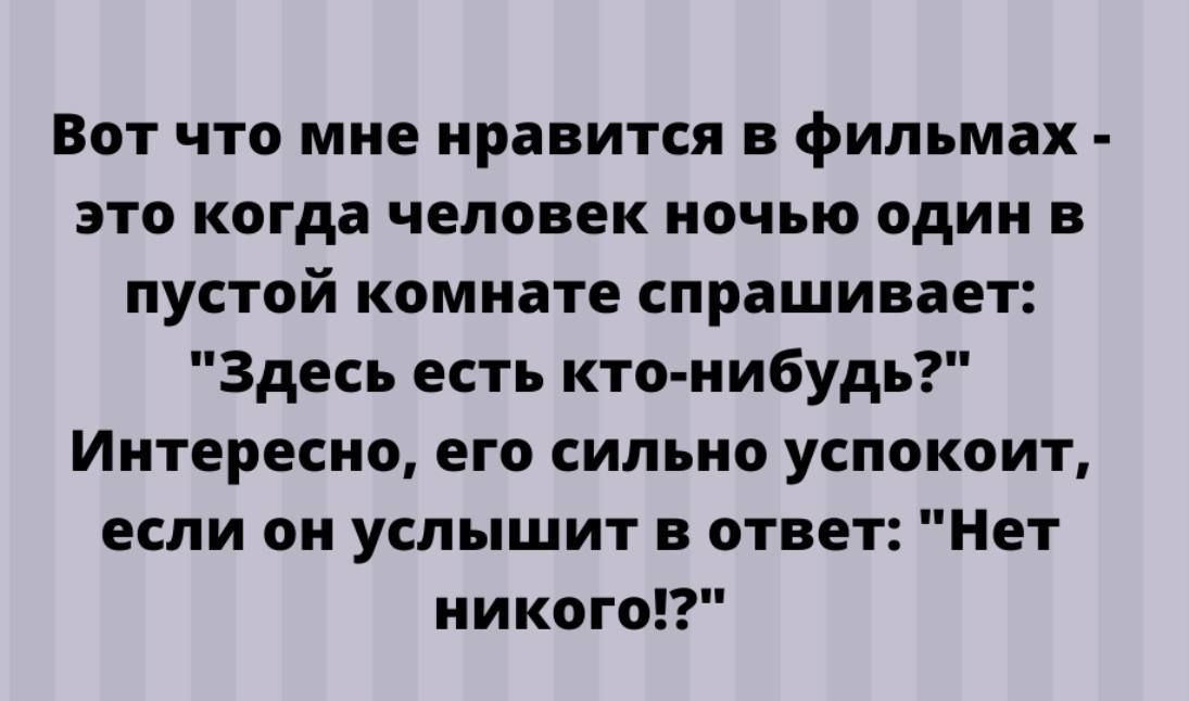 Вот что мне нравится в фильмах это когда человек ночью один в пустой комнате спрашивает Здесь есть кто нибудь Интересно его сильно успокоит если он услышит в отве Нет никого