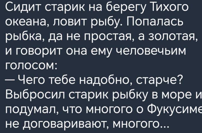 Сидит старик на берегу Тихого океана ловит рыбу Попалась рыбка да не простая а золотая и говорит она ему чеповечьим голосом Чего тебе надобно старче Выбросил старик рыбку в море и подумал что многого о Фукусиме не договаривают многого