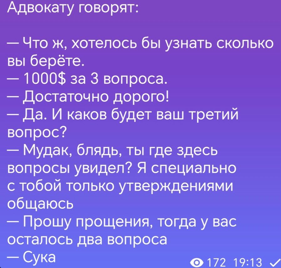 Адвокату говорят Что ж хотелось бы узнать сколько вы берёте 1000 за 3 вопроса Достаточно дорого Да И каков будет ваш третий вопрос Мудак блядь ты где здесь вопросы увидел Я специально с тобой только утверждениями общаюсь Прошу прощения тогда у вас осталось два вопроса Сука 0172 1913 и