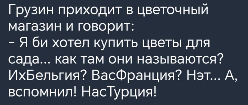 Грузин приходит в цветочный магазин и говорит Я би хотел купить цветы для сада как там они называются ИхБепьгия ВасФранция Нэт А вспомнил НасТурция