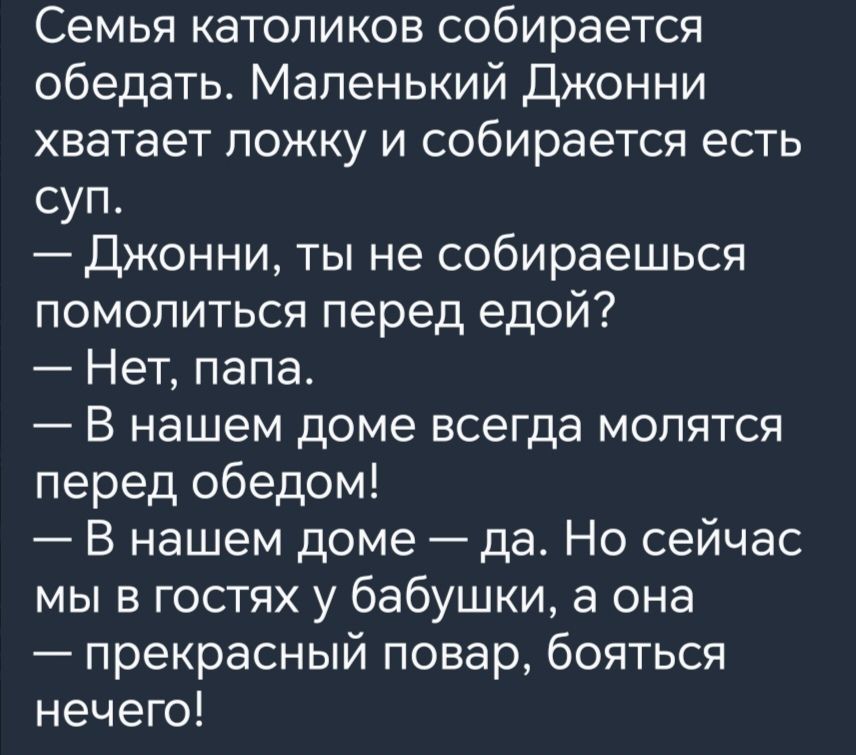 Семья католиков собирается обедать Маленький Джонни хватает ложку и собирается есть суп Джонни ты не собираешься помолиться перед едой Нет пала В нашем доме всегда молятся перед обедом В нашем доме да Но сейчас мы в гостях у бабушки а она прекрасный повар бояться нечего