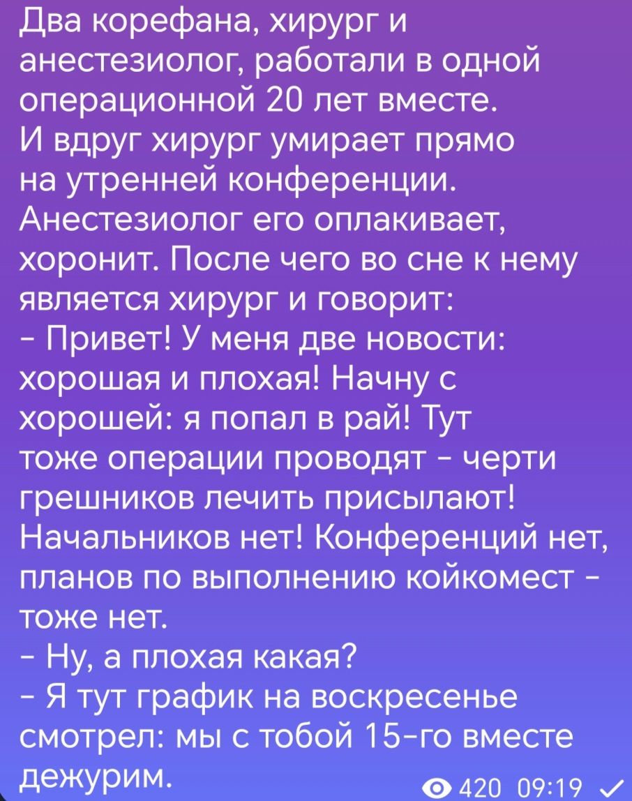 два корефана хирург и анестезиолог работали в одной операционной 20 лет вместе И вдруг хирург умирает прямо на утренней конференции Анестезиолог его оплакивает хоронит После чего во сне к нему является хирург и говорит Привет У меня две новости хорошая и плохая Начну с хорошей я попал в рай Тут тоже операции проводят черти грешников лечить присылают Начальников нет Конференций нет планов по выполн