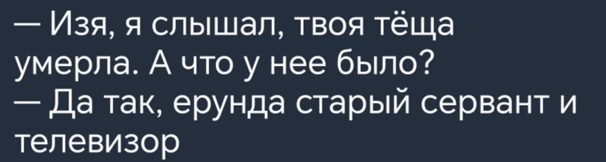 Изя я слышал твоя тёща умерла А что у нее было Да так ерунда старый сервант и телевизор