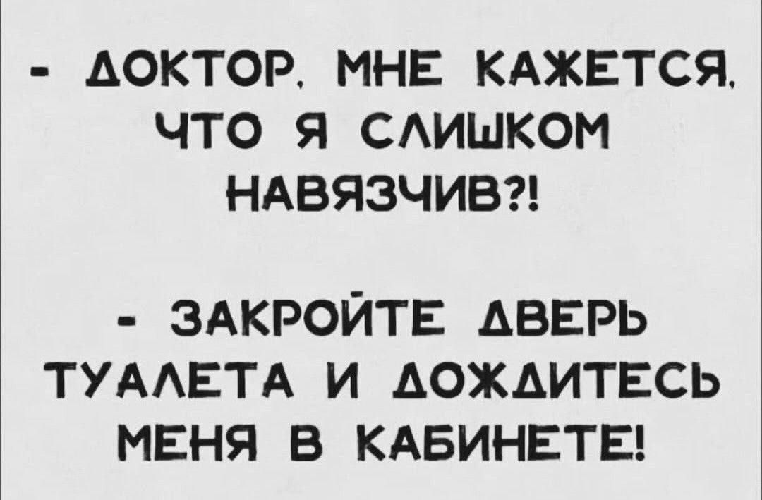 ДОКТОР МНЕ КАЖЕТСЯ ЧТО Я САИШКОМ НАВЯЗЧИБ ЗАКРОЙТЕ АВЕРЬ ТУААЕТА И АОЖАИТЕСЬ МЕНЯ В КАБИНЕТЕ