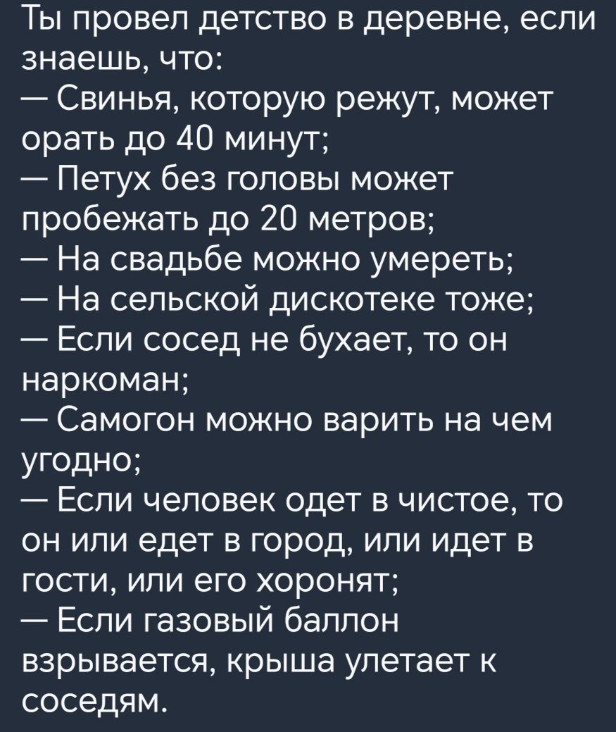 Ты провел детство в деревне если знаешь что Свинья которую режут может орать до 40 минут Петух без головы может пробежать до 20 метров На свадьбе можно умереть На сельской дискотеке тоже Еспи сосед не бухает то он наркоман Самогон можно варить на чем угодно Если человек одет в чистое то он или едет в город или идет в гости или его хоронят Если газовый баллон взрывается крыша улетает к соседям