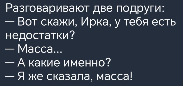 Разговаривают две подруги Вот скажи Ирка у тебя есть недостатки Масса А какие именно Я же сказала масса