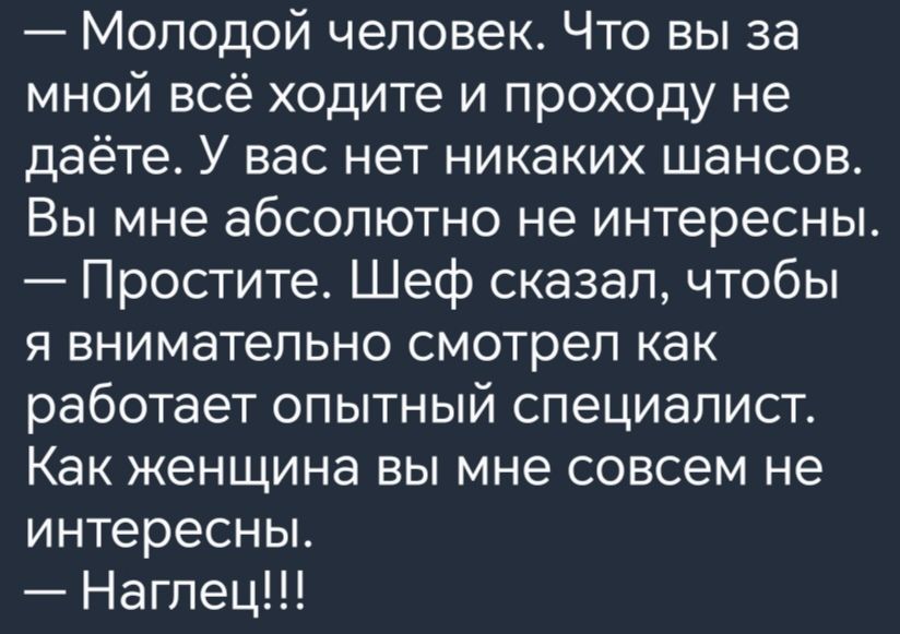 Молодой человек Что вы за мной всё ходите и проходу не даёте У вас нет никаких шансов Вы мне абсолютно не интересны Простите Шеф сказал чтобы я внимательно смотрел как работает опытный специалист Как женщина вы мне совсем не интересны Нагпец