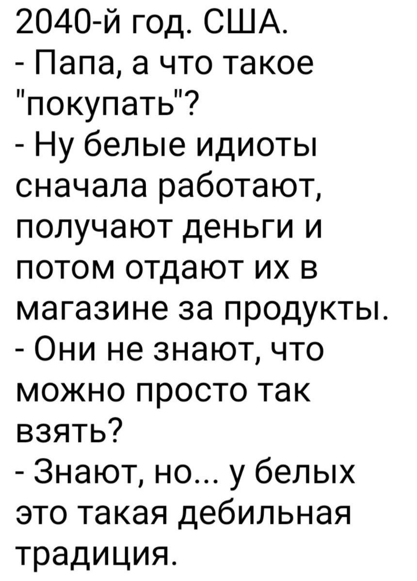 2040 й год США Папа а что такое покупать Ну белые идиоты сначала работают получают деньги и потом отдают их в магазине за продукты Они не знают что можно просто так взять Знают но у белых это такая дебильная традиция