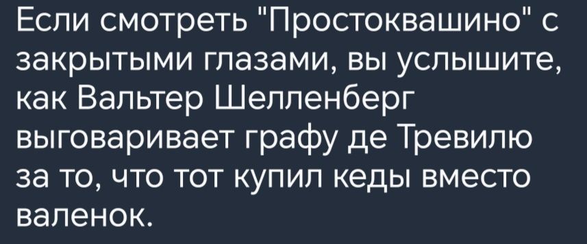 Если смотреть Простоквашино закрытыми глазами вы услышите как Вальтер Шелленберг выговаривает графу де Тревипю за то что тот купил кеды вместо валенок