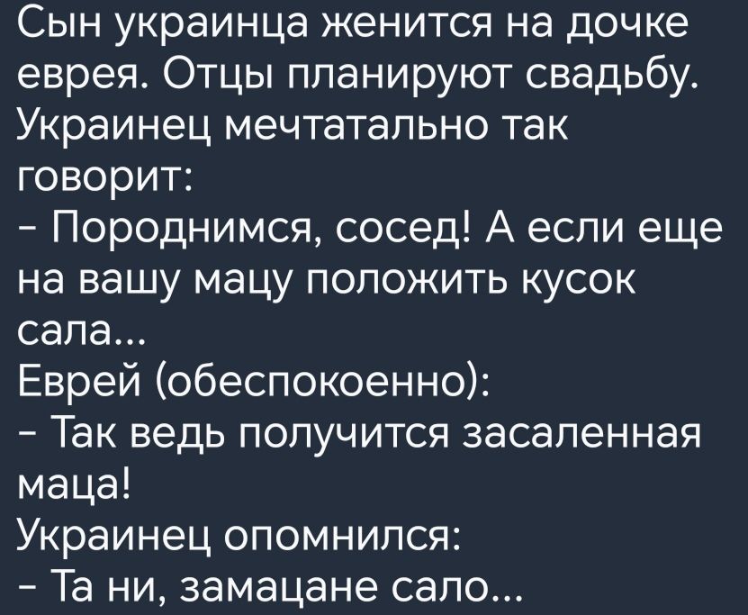 Сын украинца женится на дочке еврея Отцы планируют свадьбу Украинец мечтательно так говорит Породнимся сосед А если еще на вашу мацу положить кусок сапа Еврей обеспокоенно Так ведь получится засапенная маца Украинец опомнился Та ни замацане сало