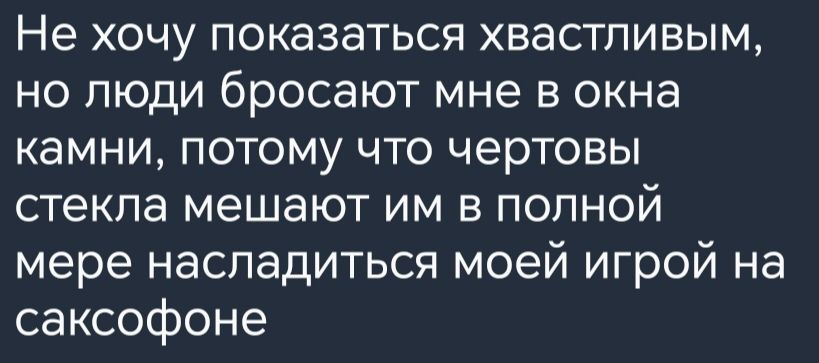 Не хочу показаться хвастпивым но люди бросают мне в окна камни потому что чертовы стекла мешают им в полной мере насладиться моей игрой на саксофоне