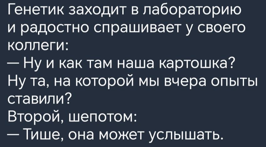 Генетик заходит в лабораторию и радостно спрашивает у своего коллеги Ну и как там наша картошка Ну та на которой мы вчера опыты ставили Второй шепотом Тише она может услышать