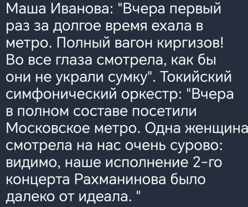 Маша Иванова Вчера первый раз за долгое время ехала в метро Полный вагон киргизов Во все глаза смотрела как бы они не украли сумку Токийский симфонический оркестр Вчера в полном составе посетили Московское метро Одна женщина смотрела на нас очень сурово видимо наше исполнение 2го концерта Рахманинова было далеко от идеала