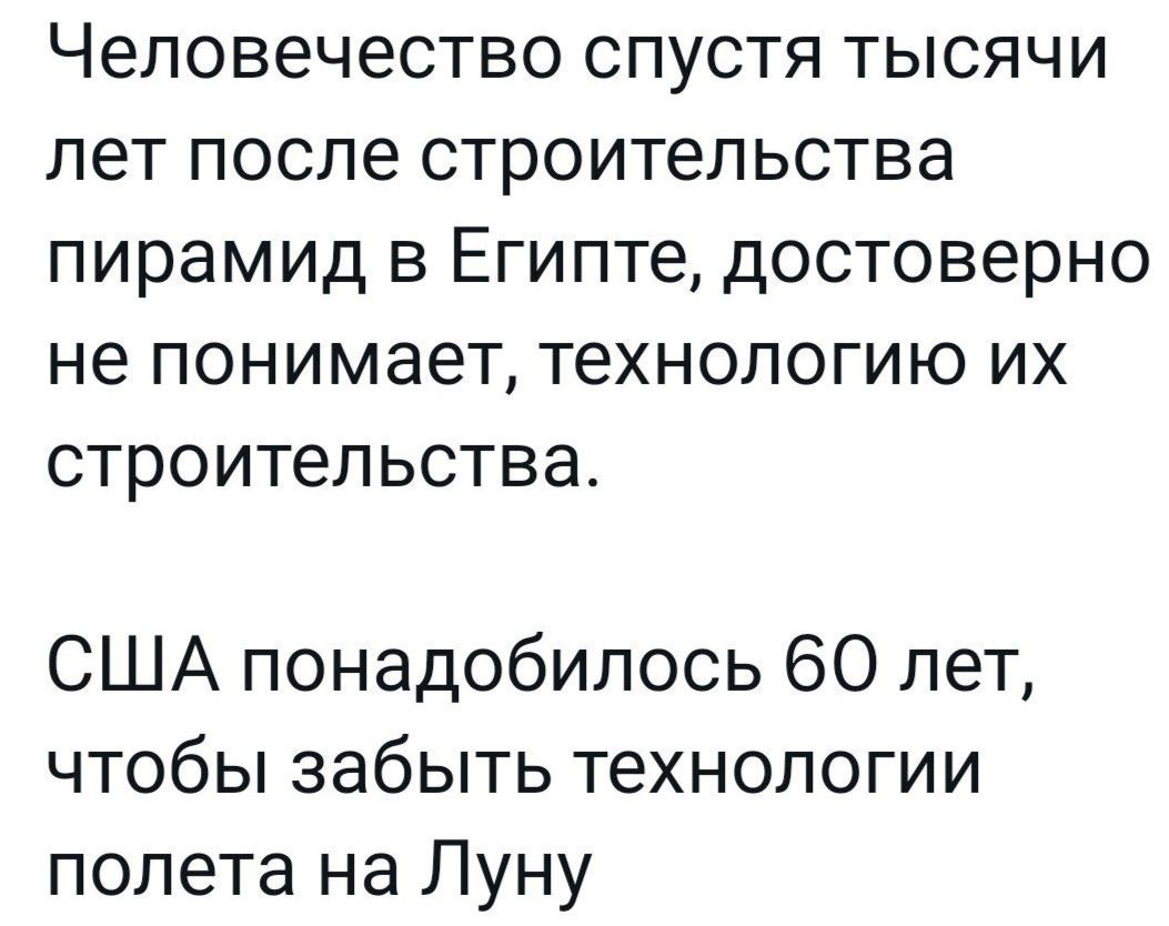 ЧЕЛОВЕЧЕСТВО СПУСТЯ ТЫСЯЧИ ЛЕТ после строительства ПИРЭМИД В ЕГИПТЕ дОСТОВЭРНО не понимает ТЕХНОЛОГИЮ ИХ СТРОИТЕЛЬСТВЗ США понадобилось 60 лет чтобы забыть технологии полета на Луну