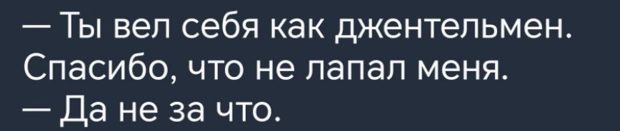 Ты вел себя как джентельмен Спасибо что не папал меня Да не за что