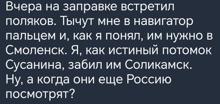 Вчера на заправке встретил поляков Тычут мне в навигатор пальцем и как я понял им нужно в Смоленск Я как истиный потомок Сусанина забип им Соликамск Ну а когда они еще Россию посмотрят