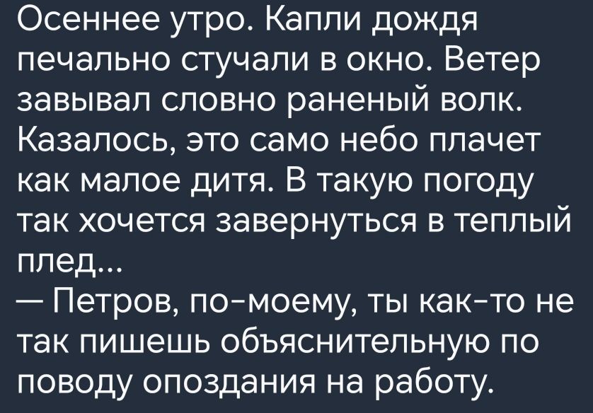 Осеннее утро Капли дождя печально стучали в окно Ветер завывал словно раненый волк Казалось это само небо плачет как малое дитя В такую погоду так хочется завернуться в теплый плед Петров помоему ты както не так пишешь объяснительную по поводу опоздания на работу