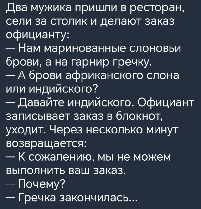 Два мужика пришли в ресторан сели за столик и делают заказ официанту Нам маринованные споновьи брови а на гарнир гречку А брови африканского слона или индийского Давайте индийского Официант записывает заказ в блокнот уходит Через несколько минут возвращается К сожалению мы не можем выполнить ваш заказ Почему Гречка закончилась