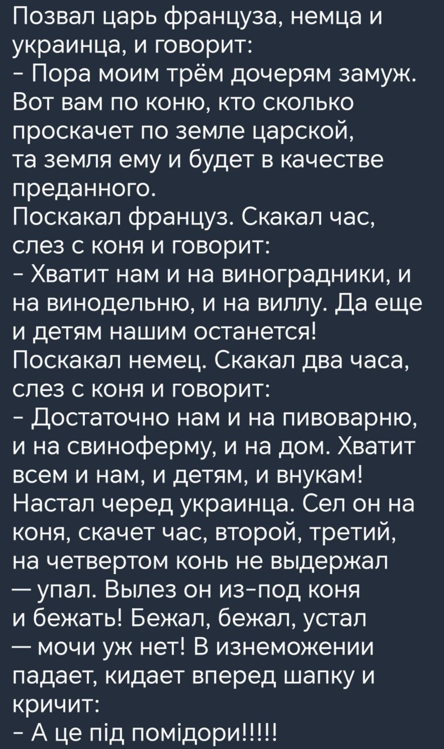 Позвап царь француза немца и украинца и говорит Пора моим трём дочерям замуж Вот вам по коню кто сколько проскачет по земле царской та земля ему и будет в качестве преданного Поскакап француз Скакап час слез с коня и говорит Хватит нам и на виноградники и на винодельню и на виллу да еще и детям нашим останется Поскакап немец Скакап два часа слез с коня и говорит Достаточно нам и на пивоварню и на 