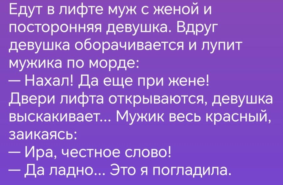 Едут в лифте муж с женой и посторонняя девушка Вдруг девушка оборачивается и пупит мужика по морде Нахал Да еще при жене Двери лифта открываются девушка выскакивает Мужик весь Красный заикаясь Ира честное слово Да ладно зт_о я погладила