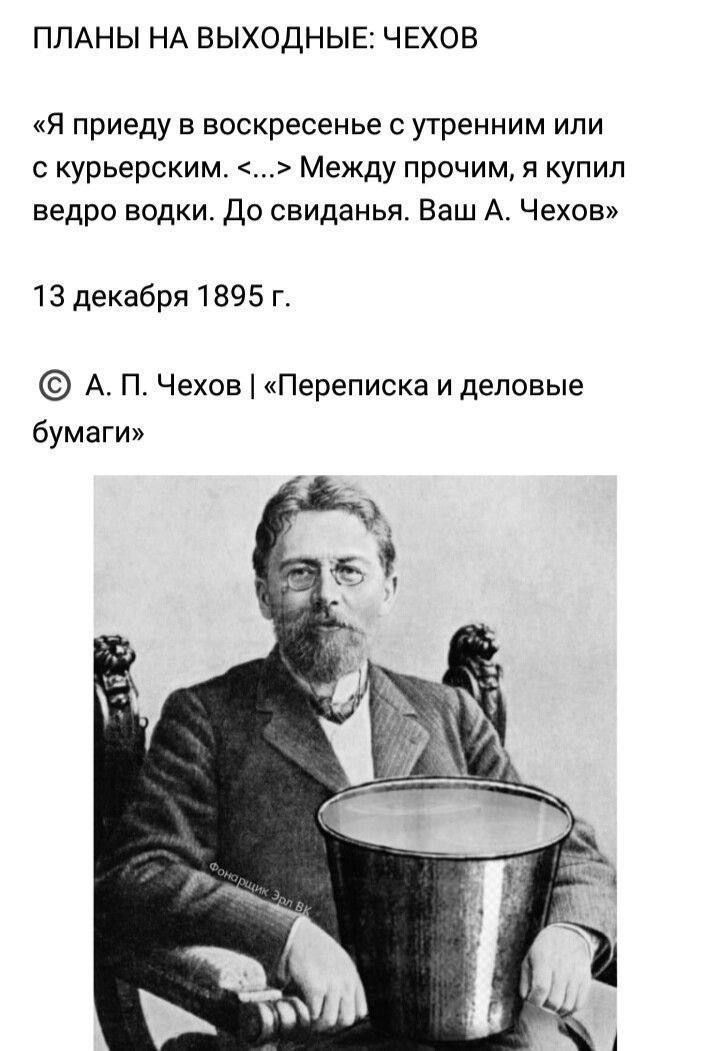 ПЛАНЫ НА ВЫХОДНЫЕ ЧЕХОЕ Я приеду в воскресенье утренним или с курьерским Между прочим я купил ведро водки До свиданья Ваш А Чехов 13 декабря 1895 г А П Чехов Переписка и деловые бумаги