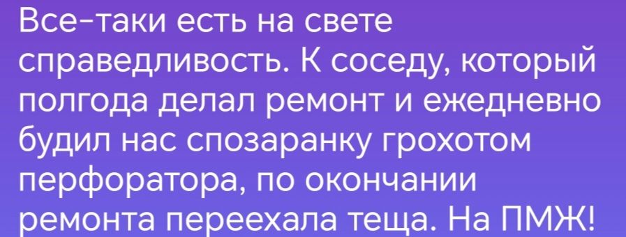 Всетаки есть на свете справедливость К соседу который полгода депап РЕМОНТ И ЕЖЕДНЕВНО будип нас спозаранку грохотом перфоратора по окончании ремонта переехала теща На ПМЖ