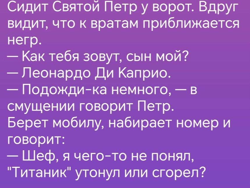 Сидит Святой Петр у ворот Вдруг видит что к вратам приближается негр Как тебя зовут сын мой Леонардо Ди Каприо Подождика немного в смущении говорит Петр Берет мобилу набирает номер и говорит Шеф я чегото не понял Титаник утонул или сгорел