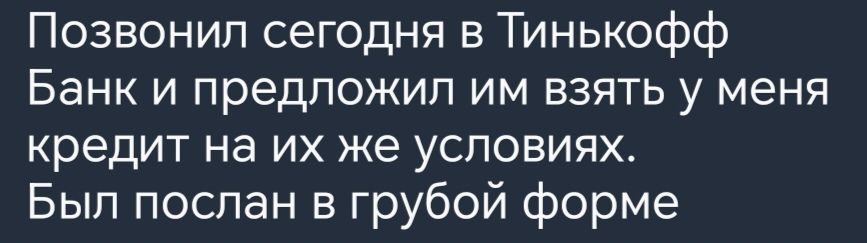 Позвонил сегодня в Тинькофф Банк И ПРЕДПОЖИП ИМ ВЗЯТЬ у МЕНЯ кредит на их же условиях Бып послан в грубой форме