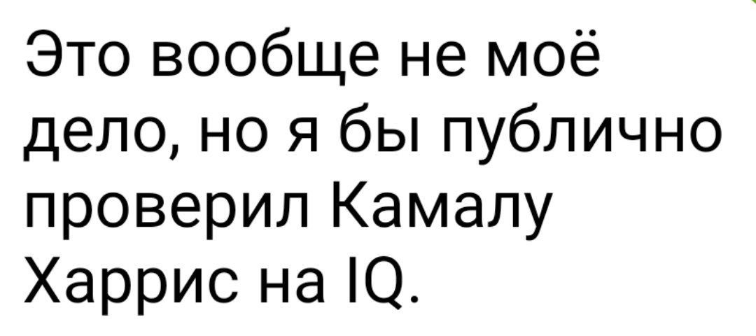 Это вообще не моё дело но я бы публично проверил Камалу Харрис на О