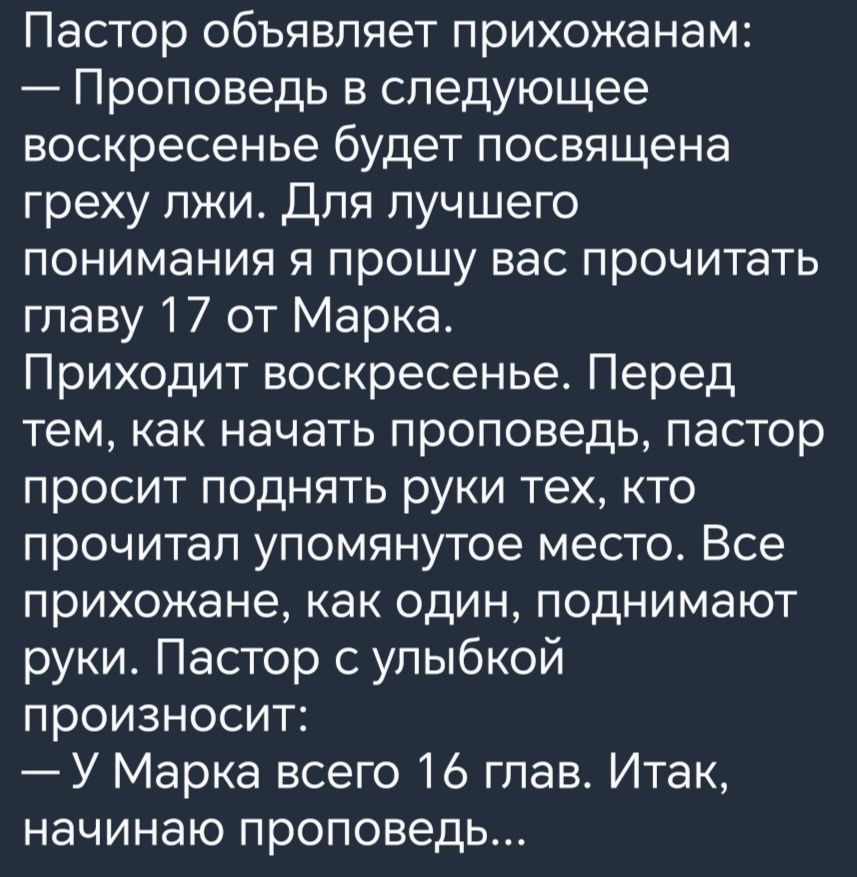 Пастор объявляет прихожанам Проповедь в следующее воскресенье будет посвящена греху лжи Для лучшего понимания я прошу вас прочитать главу 17 от Марка Приходит воскресенье Перед тем как начать проповедь пастор просит поднять руки тех кто прочитал упомянутое место Все прихожане как один поднимают руки Пастор с улыбкой произносит У Марка всего 16 глав Итак начинаю проповедь