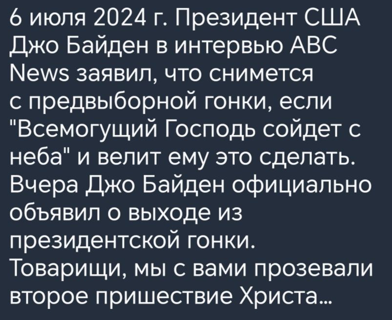 6 июля 2024 г Президент США Джо Байден в интервью АВС Мей5 заявил что снимется с предвыборной гонки если Всемогущий Господь сойдет с неба и велит ему это сделать Вчера Джо Байден официально объявил о выходе из президентской гонки Товарищи мы с вами прозевали второе пришествие Христа