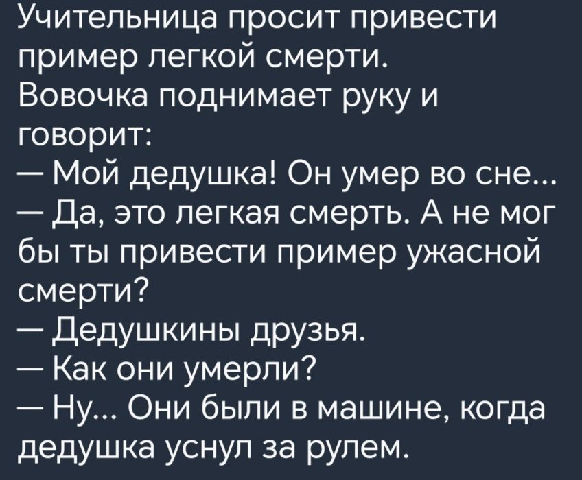 Учительница просит привести пример легкой смерти Вовочка поднимает руку и говорит Мой дедушка Он умер во сне Да это легкая смерть А не мог бы ты привести пример ужасной смерти Дедушкины друзьяв Как они умерли Ну Они были в машине когда дедушка уснуп за рулем