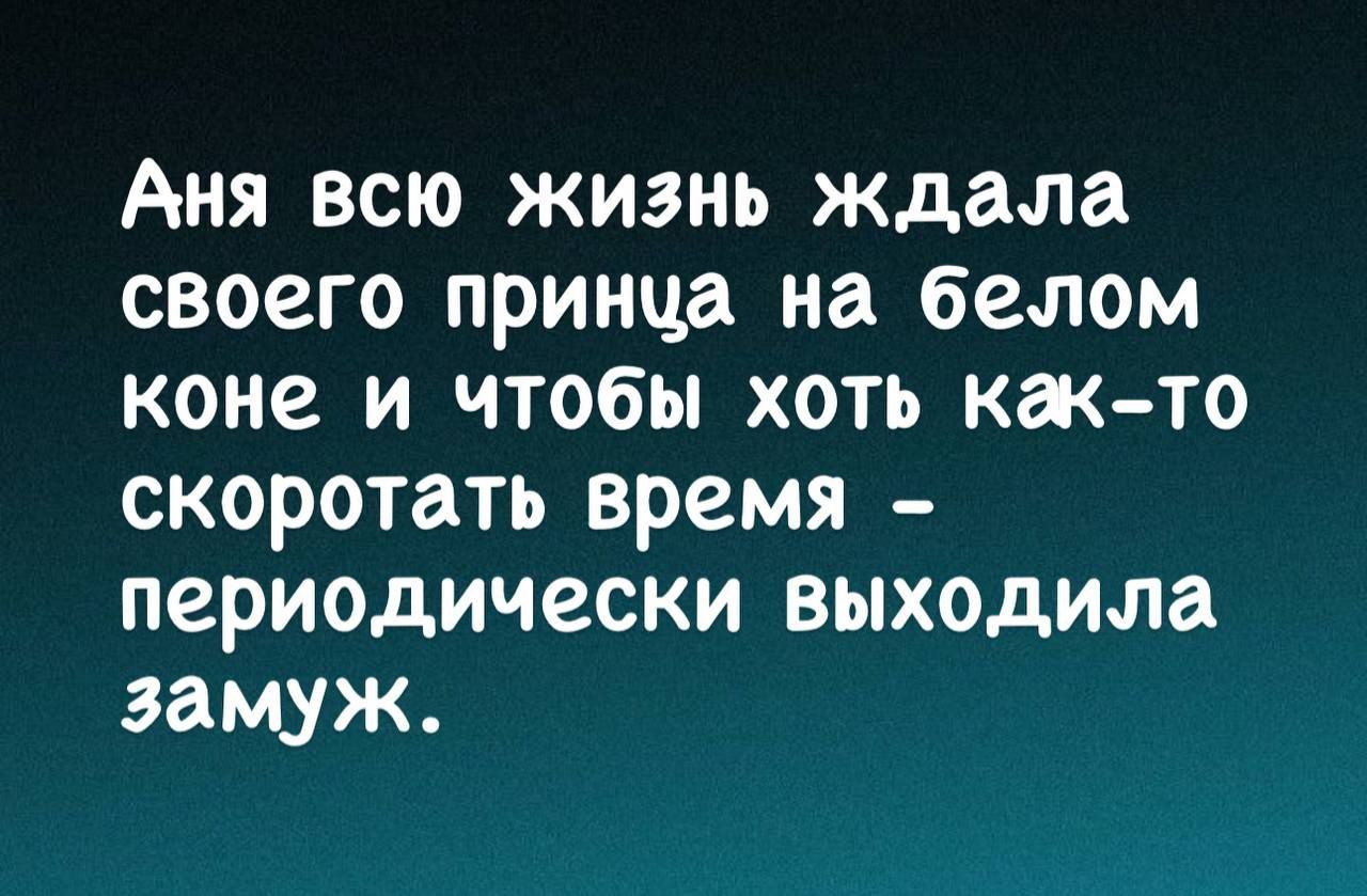 Аня всю жизнь ждала своего принца на белом коне и чтобы хоть как то скоротать время периодически выходила замуж