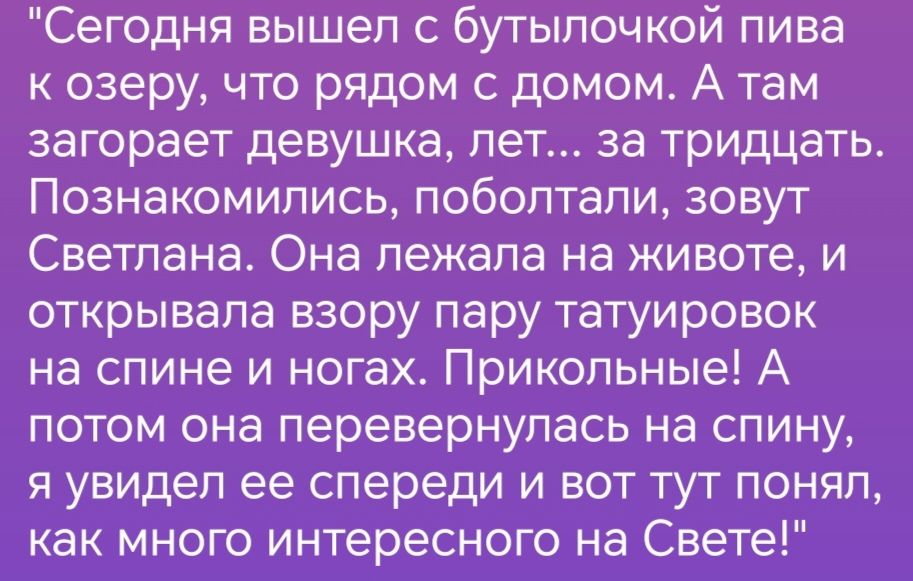 Сегодня вышел бутылочкой пива озеру что рядом с домом А там загорает девушка лет за тридцать Познакомились поболтали зовут Светлана Она лежала на животе и открывала взору пару татуировок на спине и ногах Прикольные А потом она перевернулась на спину я увидел ее спереди и вот тут понял как много интересного на Свете