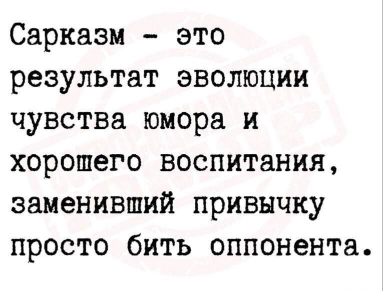 Сарказм это результат эволюции чувства юмора и хорошего воспитания заменивший привычку просто бить оппонента