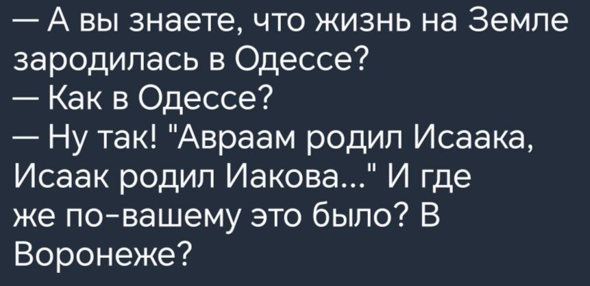 А вы знаете что жизнь на Земле зародилась в Одессе Как в Одессе Ну так Авраам родил Исаака Исаак родил Иакова И где же повашему это было В Воронеже