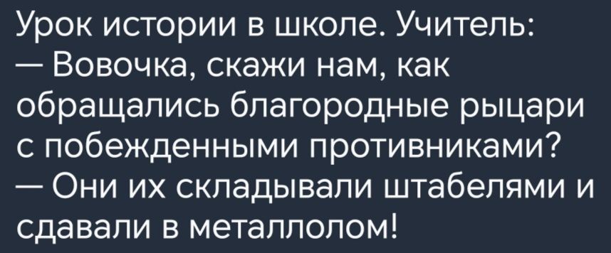 Урок истории в школе Учитель Вовочка скажи нам как обращались благородные рыцари с побежденными противниками Они их складывали штабелями и сдавали в металлолом