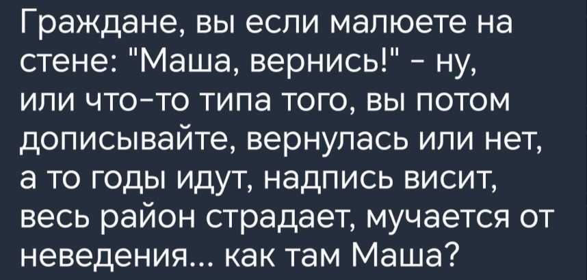 Граждане вы если мапюете на стене Маша вернись ну или чтото типа того вы потом дописывайте вернулась или нет а то годы идут надпись висит весь район страдает мучается от неведения как там Маша